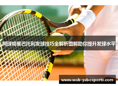 网球明星巴托利发球技巧全解析图解助你提升发球水平