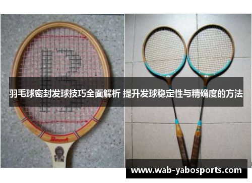 羽毛球密封发球技巧全面解析 提升发球稳定性与精确度的方法