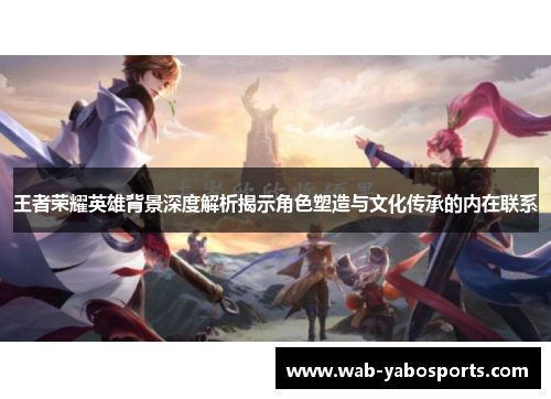 王者荣耀英雄背景深度解析揭示角色塑造与文化传承的内在联系