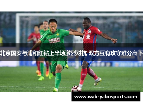 北京国安与浦和红钻上半场激烈对抗 双方互有攻守难分高下